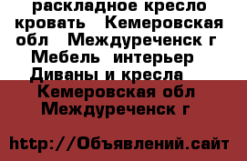 раскладное кресло кровать - Кемеровская обл., Междуреченск г. Мебель, интерьер » Диваны и кресла   . Кемеровская обл.,Междуреченск г.